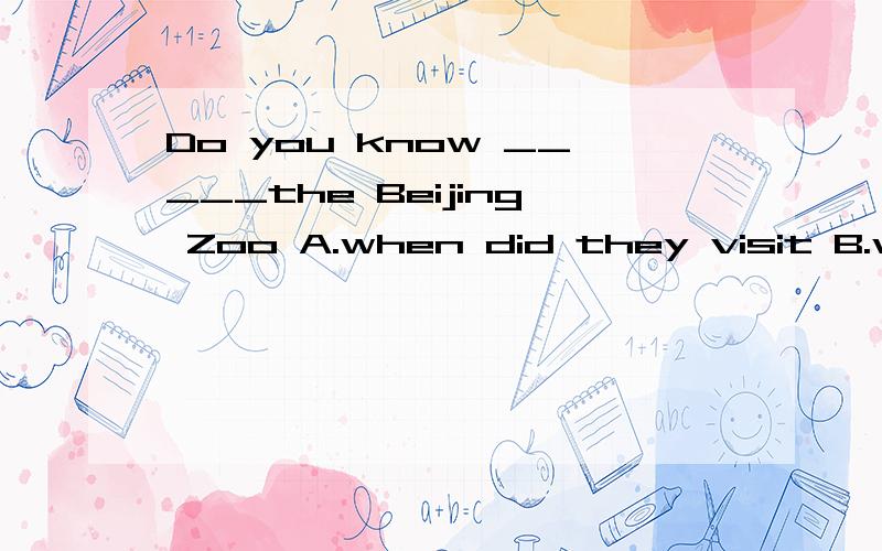 Do you know _____the Beijing Zoo A.when did they visit B.when will they visit C.when they visited D.when they will visit