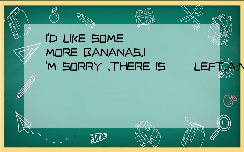 I'D LIKE SOME MORE BANANAS.I'M SORRY ,THERE IS __LEFT.A:NO B:SOME C:FEW D:NONE