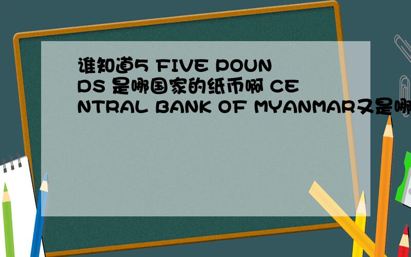 谁知道5 FIVE POUNDS 是哪国家的纸币啊 CENTRAL BANK OF MYANMAR又是哪国家的纸币