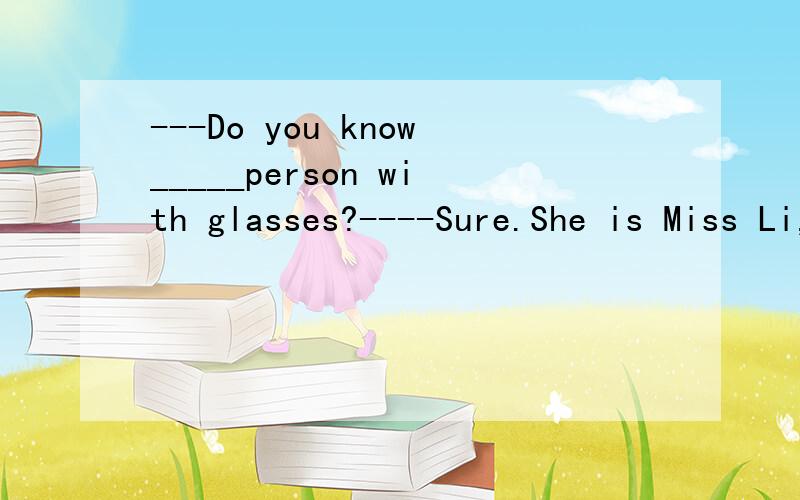 ---Do you know_____person with glasses?----Sure.She is Miss Li,______English teacher.Aa/a Bthe/a Cthe/an Da/the