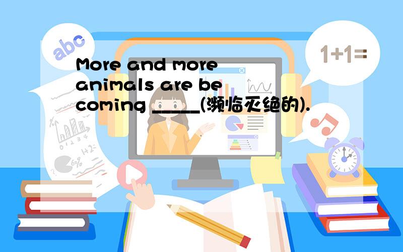 More and more animals are becoming _____(濒临灭绝的).