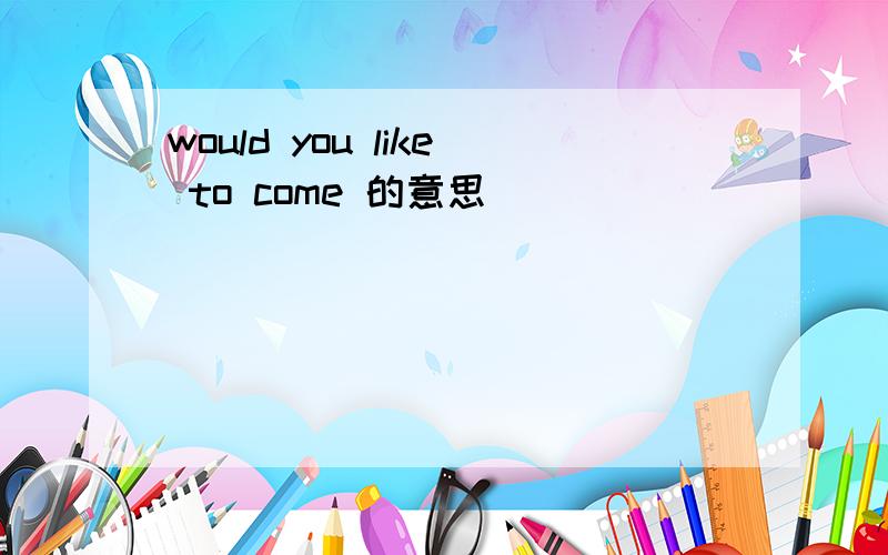 would you like to come 的意思