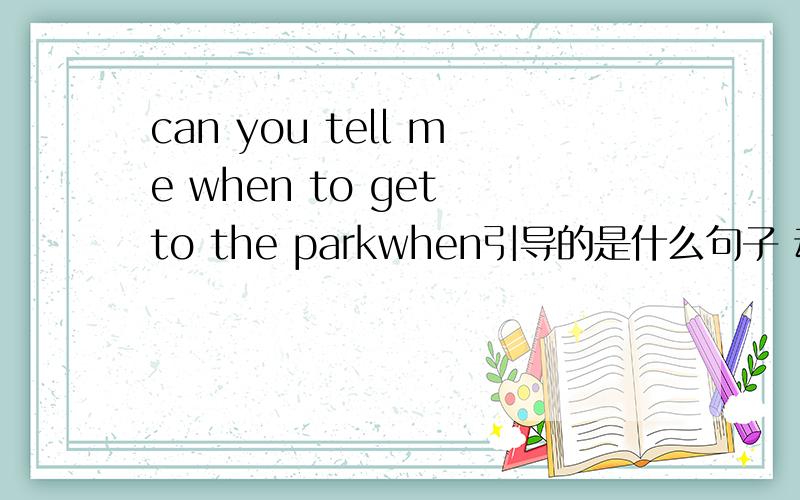 can you tell me when to get to the parkwhen引导的是什么句子 动词不定式做什么成分的?