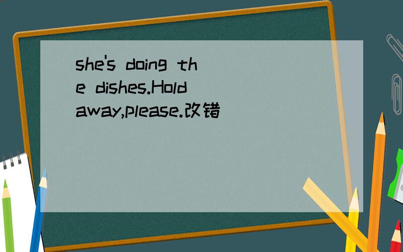 she's doing the dishes.Hold away,please.改错