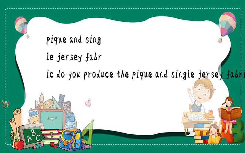 pique and single jersey fabric do you produce the pique and single jersey fabric?
