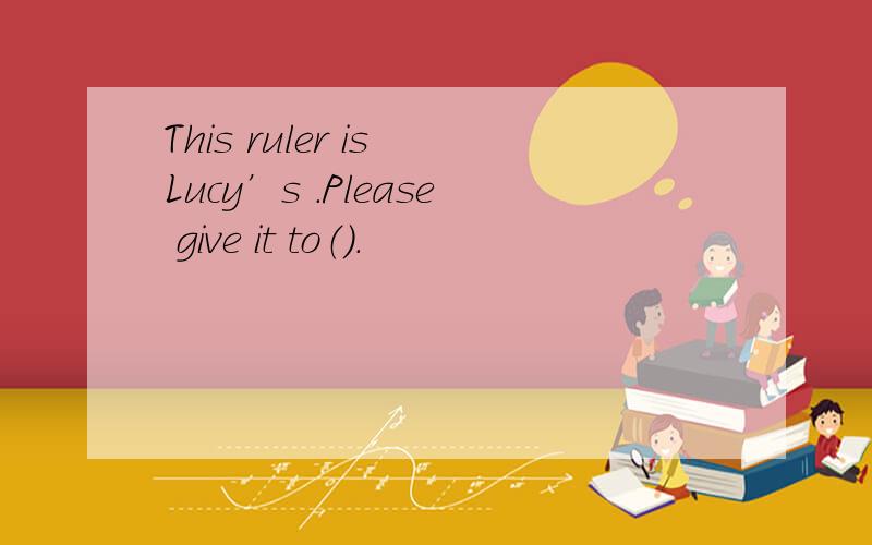 This ruler is Lucy’s .Please give it to（）.