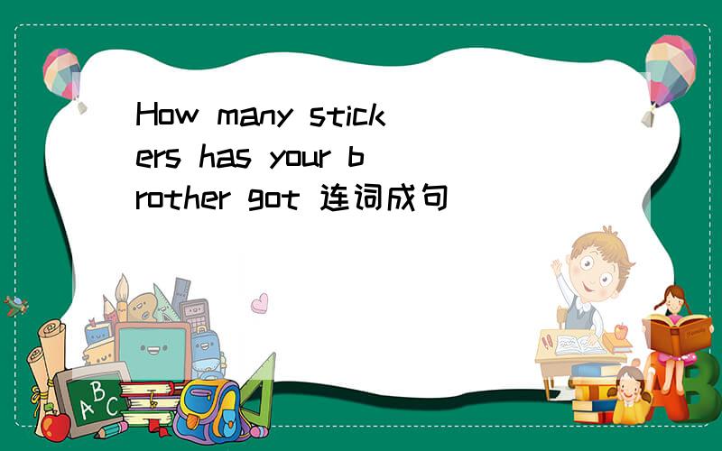 How many stickers has your brother got 连词成句