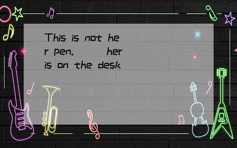 This is not her pen.()(her) is on the desk