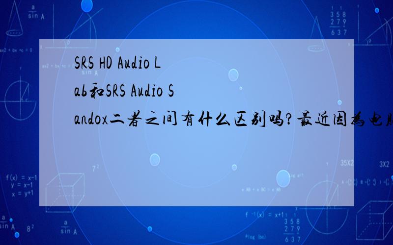SRS HD Audio Lab和SRS Audio Sandox二者之间有什么区别吗?最近因为电脑重装系统,原SRS Audio Sandox1.10.2 重装后ID号也变了,搞得没办法注册,（网上求了几次号也没办法破解）想换个SRS HD Audio Lab试试能
