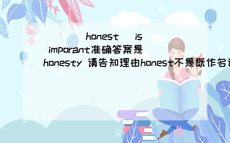 ___(honest) is imporant准确答案是honesty 请告知理由honest不是既作名词又作形容词的吗?