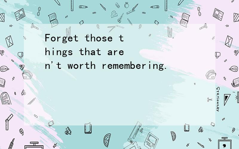 Forget those things that aren't worth remembering.