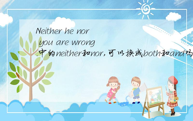 Neither he nor you are wrong.中的neither和nor,可以换成both和and吗?为什么?He can not only write poems but also compose music.其中的not only but also ,可以换成both 为什么?I could not answer the question,for I had not prepared my l