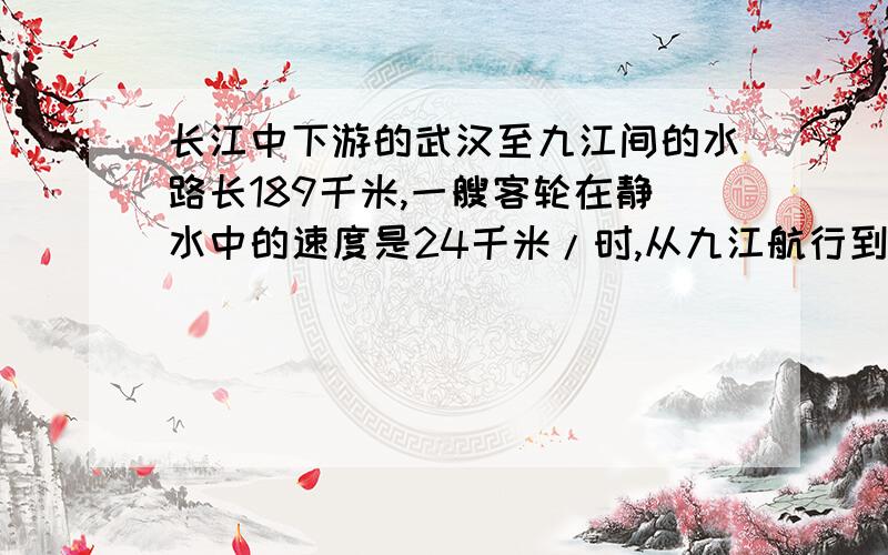 长江中下游的武汉至九江间的水路长189千米,一艘客轮在静水中的速度是24千米/时,从九江航行到武汉需9小时,那么从武汉到九江需多少小时?