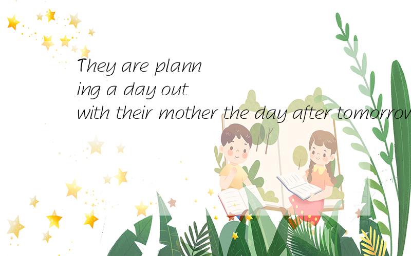 They are planning a day out with their mother the day after tomorrow.翻译,最好把出现的词组罗列下