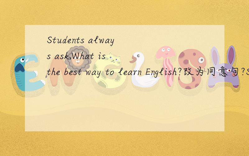 Students always ask,What is the best way to learn English?改为同意句?Students always ask,What is the best way_____ ______English