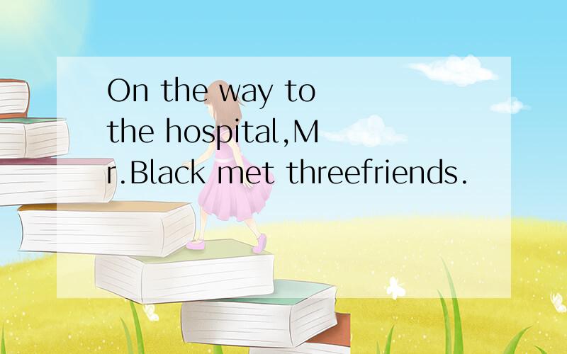 On the way to the hospital,Mr.Black met threefriends.