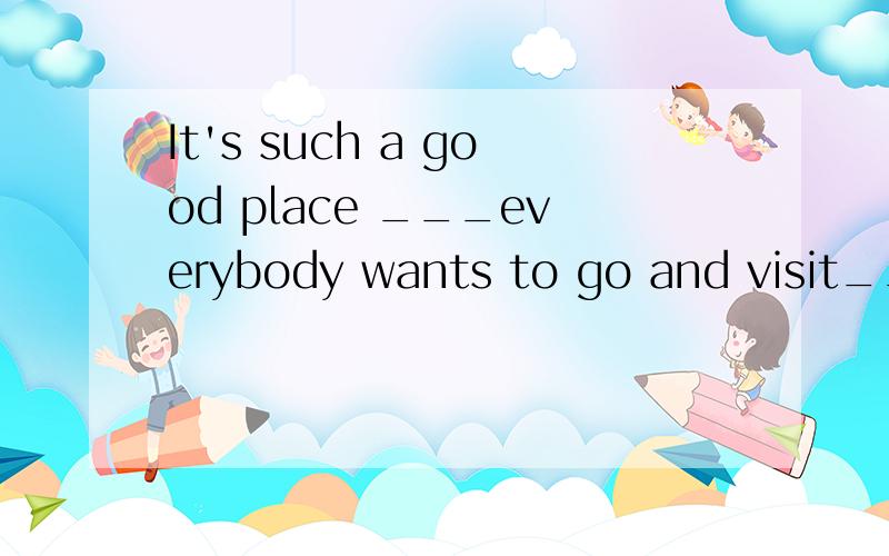 It's such a good place ___everybody wants to go and visit__it's wellA.that ,that B.as ,as C.as that D.that as是应该选A还是c呢 为什么