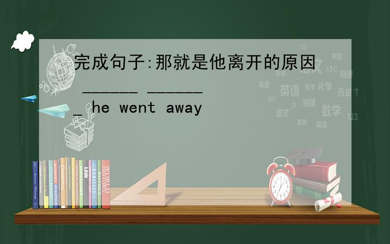 完成句子:那就是他离开的原因 ______ _______ he went away