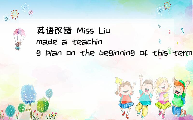 英语改错 Miss Liu made a teaching plan on the beginning of this term