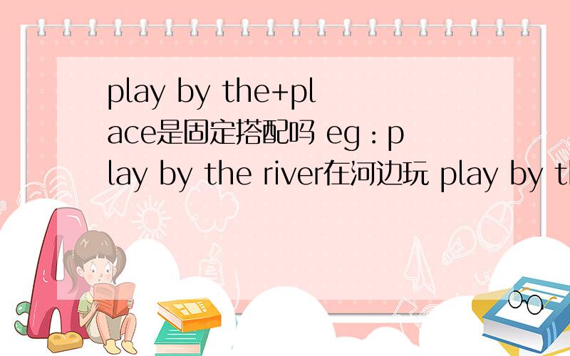 play by the+place是固定搭配吗 eg：play by the river在河边玩 play by the well在井边玩