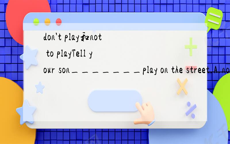don't play和not to playTell your son_______play on the street.A.not to play B.don't play为什么不可以用don't play,如果是因为两个动词的话,那tell your son (that)don't play on the street,从句中的that省略难道不可以吗0 0