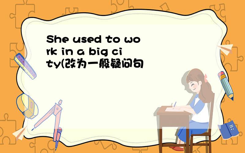 She used to work in a big city(改为一般疑问句