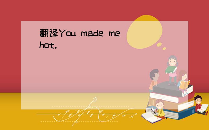 翻译You made me hot.