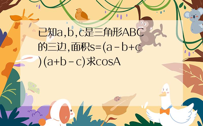 已知a,b,c是三角形ABC的三边,面积s=(a-b+c)(a+b-c)求cosA