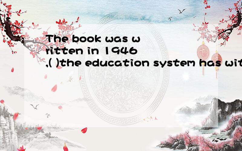 The book was written in 1946,( )the education system has witnessed great changes.