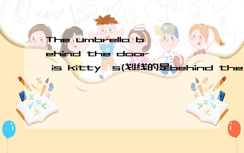 The umbrella behind the door is kitty's(划线的是behind the door) ————unbrella is kitty's?