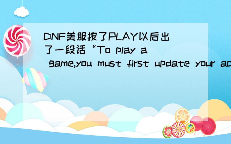 DNF美服按了PLAY以后出了一段话“To play a game,you must first update your account information”麻烦各位玩美服的朋友帮帮我