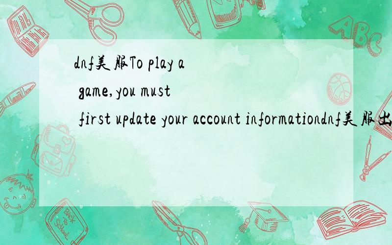 dnf美服To play a game,you must first update your account informationdnf美服出现To play a game,you must first update your account information怎么办 寻求办法