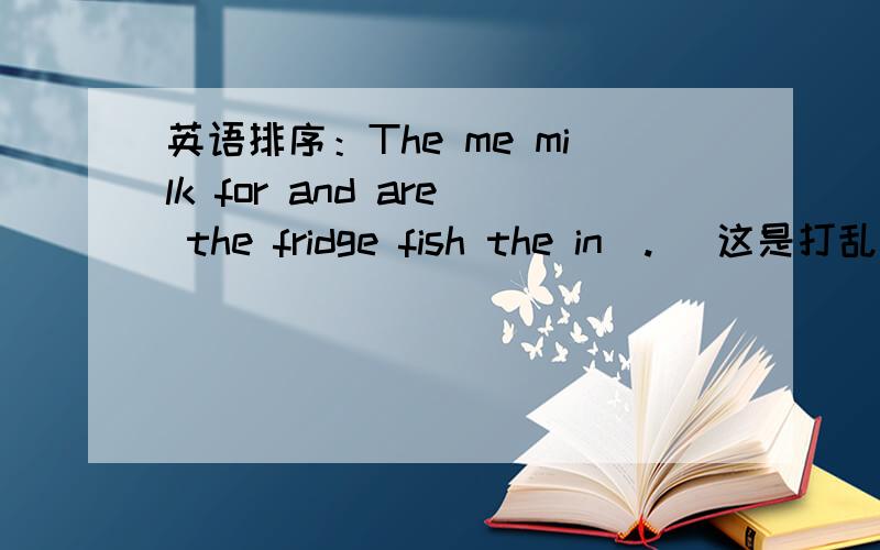 英语排序：The me milk for and are the fridge fish the in(.） 这是打乱过后的