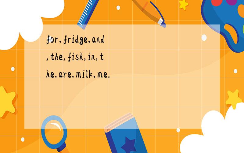 for,fridge,and,the,fish,in,the,are,milk,me.