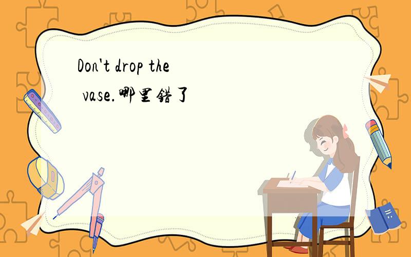Don't drop the vase.哪里错了