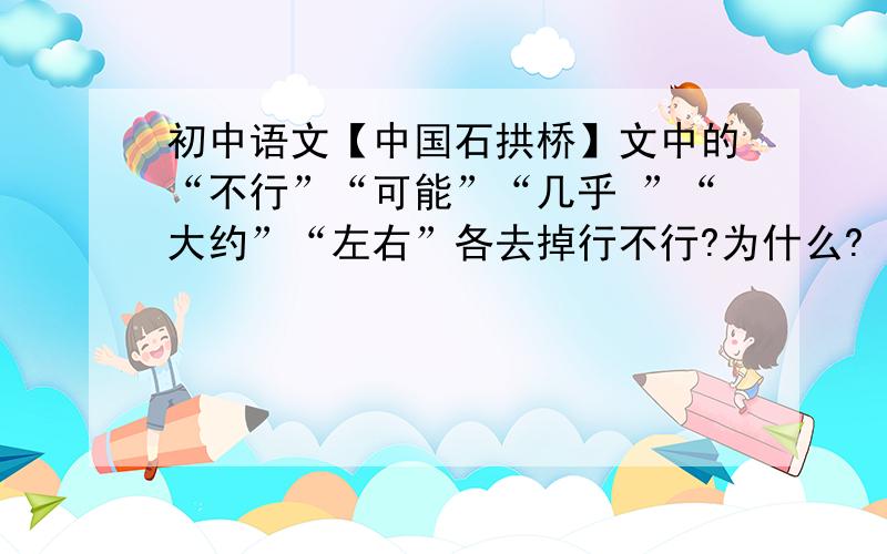 初中语文【中国石拱桥】文中的“不行”“可能”“几乎 ”“大约”“左右”各去掉行不行?为什么?