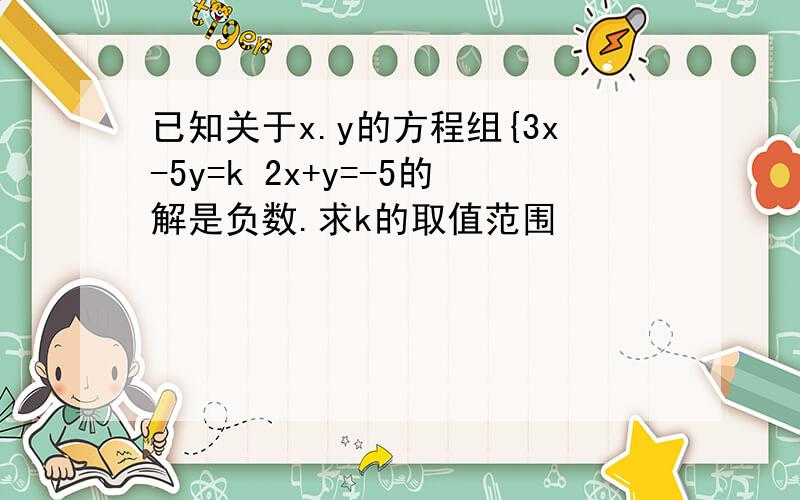 已知关于x.y的方程组{3x-5y=k 2x+y=-5的解是负数.求k的取值范围