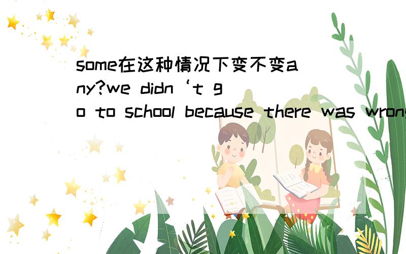 some在这种情况下变不变any?we didn‘t go to school because there was wrong with the school busA something B anything