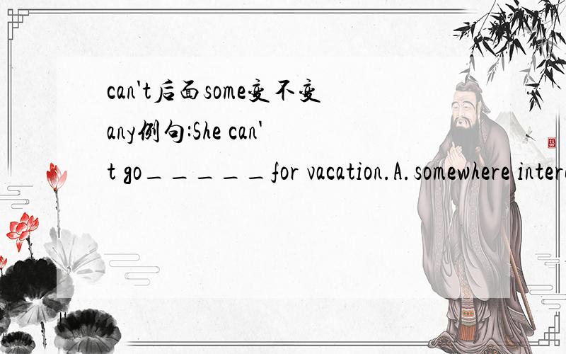 can't后面some变不变any例句:She can't go_____for vacation.A.somewhere interestingB.anywhere interesting