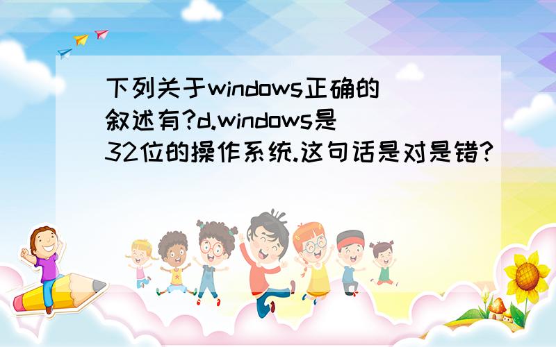下列关于windows正确的叙述有?d.windows是32位的操作系统.这句话是对是错?
