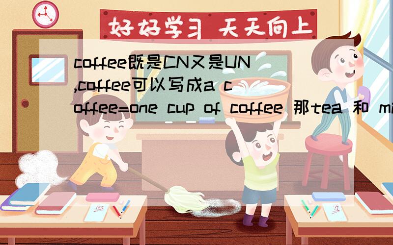 coffee既是CN又是UN,coffee可以写成a coffee=one cup of coffee 那tea 和 milk 行不行?tea和milk 算不算既是CN又是UN~